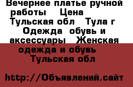 Вечернее платье ручной работы  › Цена ­ 7 000 - Тульская обл., Тула г. Одежда, обувь и аксессуары » Женская одежда и обувь   . Тульская обл.